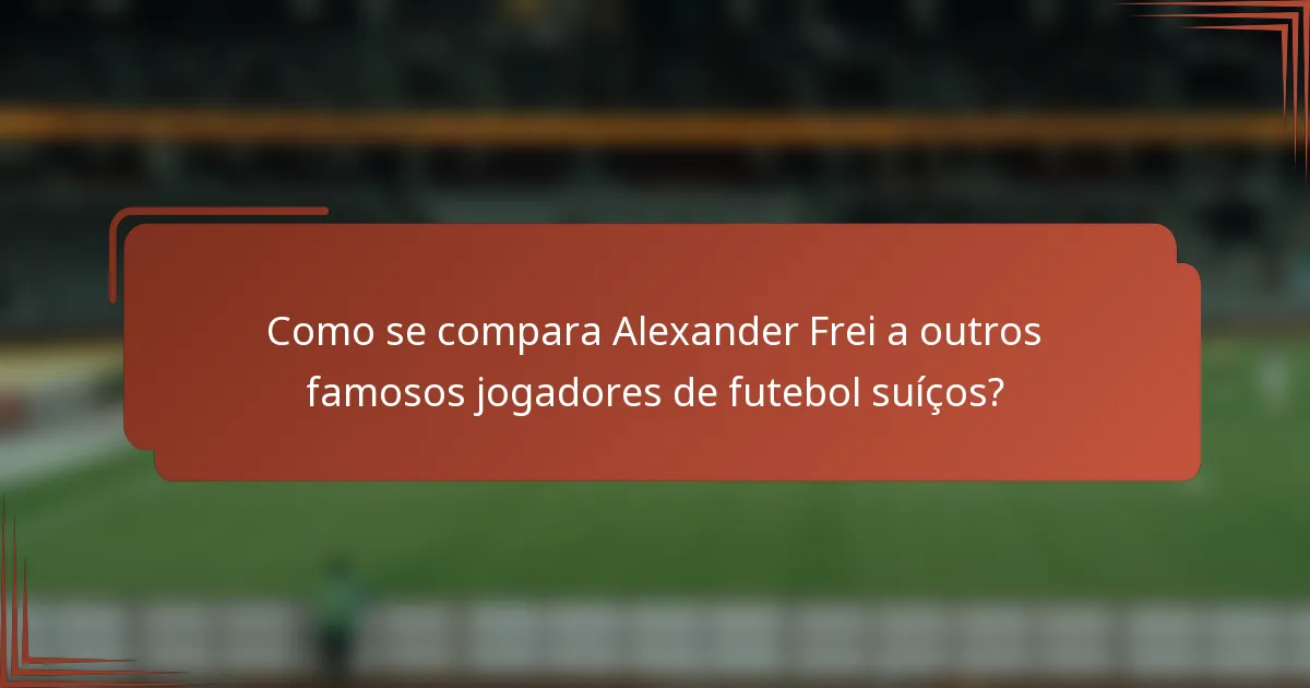 Como se compara Alexander Frei a outros famosos jogadores de futebol suíços?