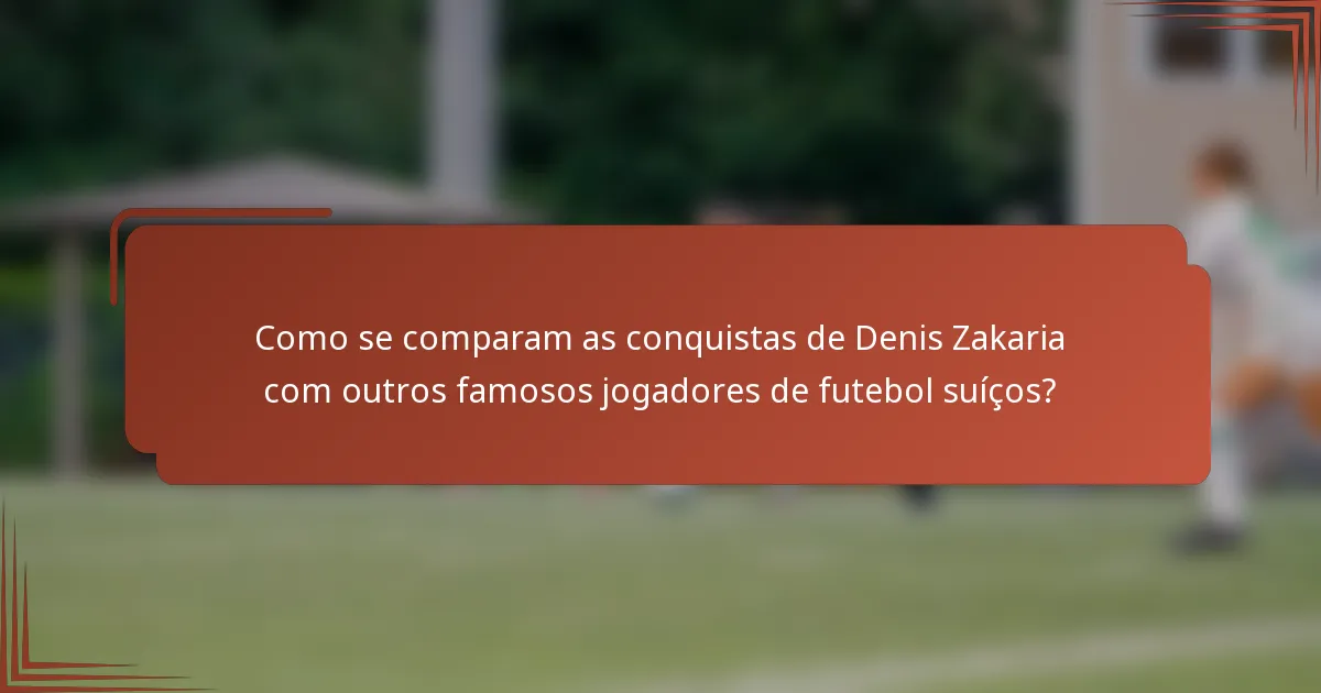 Como se comparam as conquistas de Denis Zakaria com outros famosos jogadores de futebol suíços?