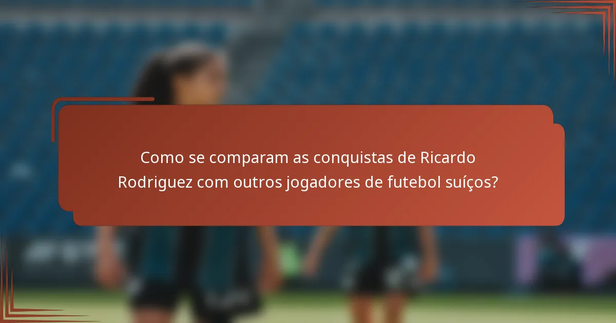 Como se comparam as conquistas de Ricardo Rodriguez com outros jogadores de futebol suíços?