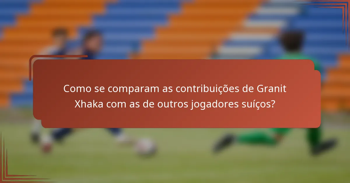 Como se comparam as contribuições de Granit Xhaka com as de outros jogadores suíços?