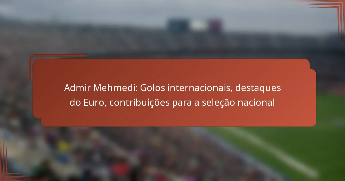 Admir Mehmedi: Golos internacionais, destaques do Euro, contribuições para a seleção nacional