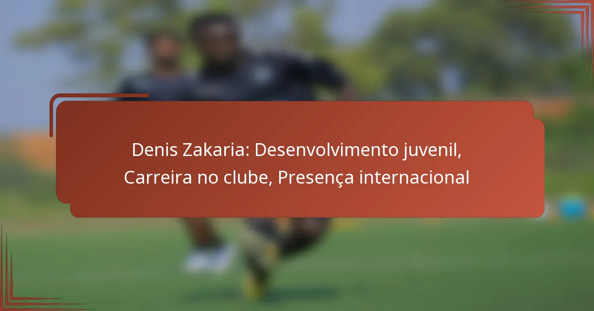 Denis Zakaria: Desenvolvimento juvenil, Carreira no clube, Presença internacional