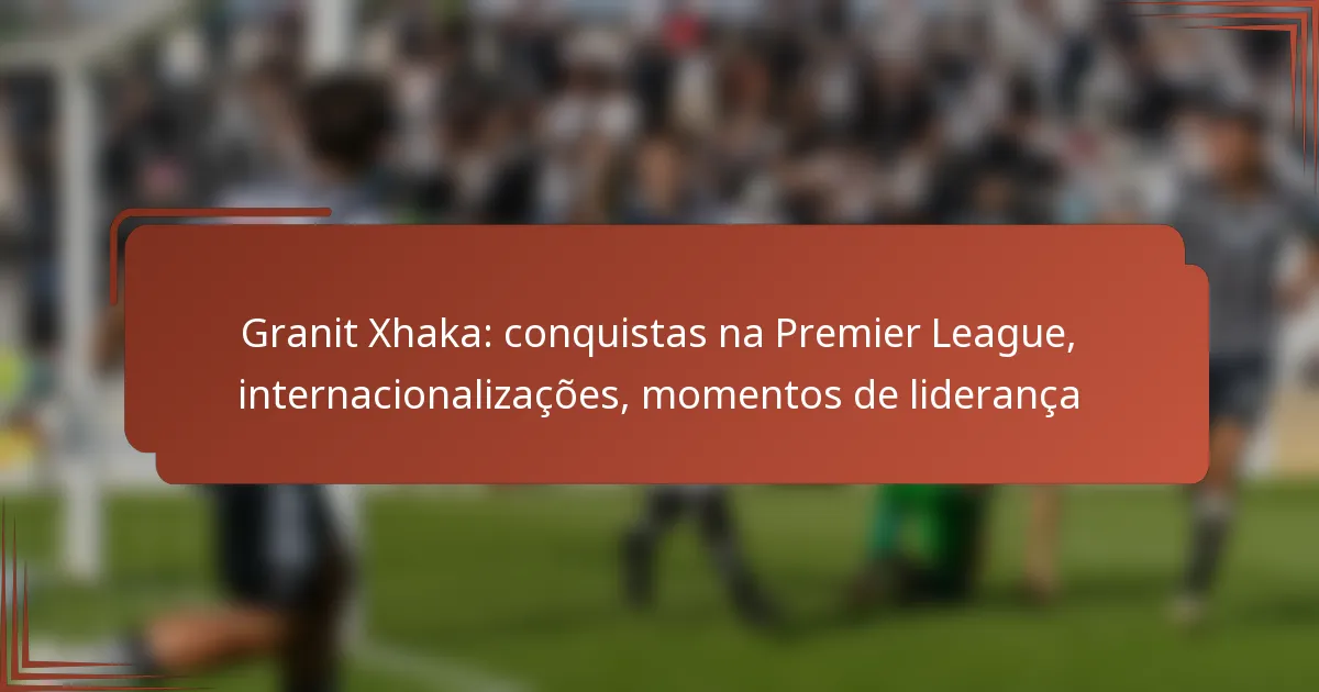 Granit Xhaka: conquistas na Premier League, internacionalizações, momentos de liderança