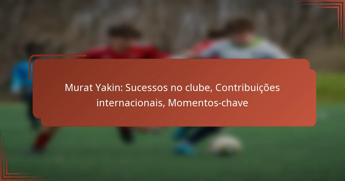 Murat Yakin: Sucessos no clube, Contribuições internacionais, Momentos-chave