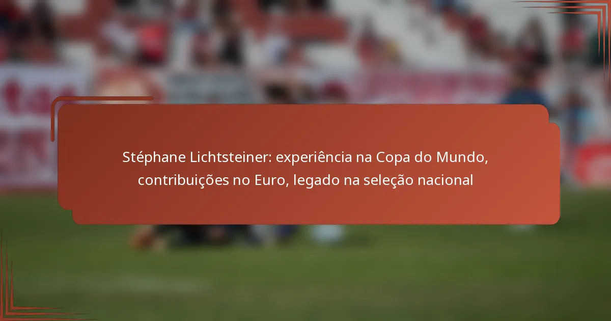 Stéphane Lichtsteiner: experiência na Copa do Mundo, contribuições no Euro, legado na seleção nacional