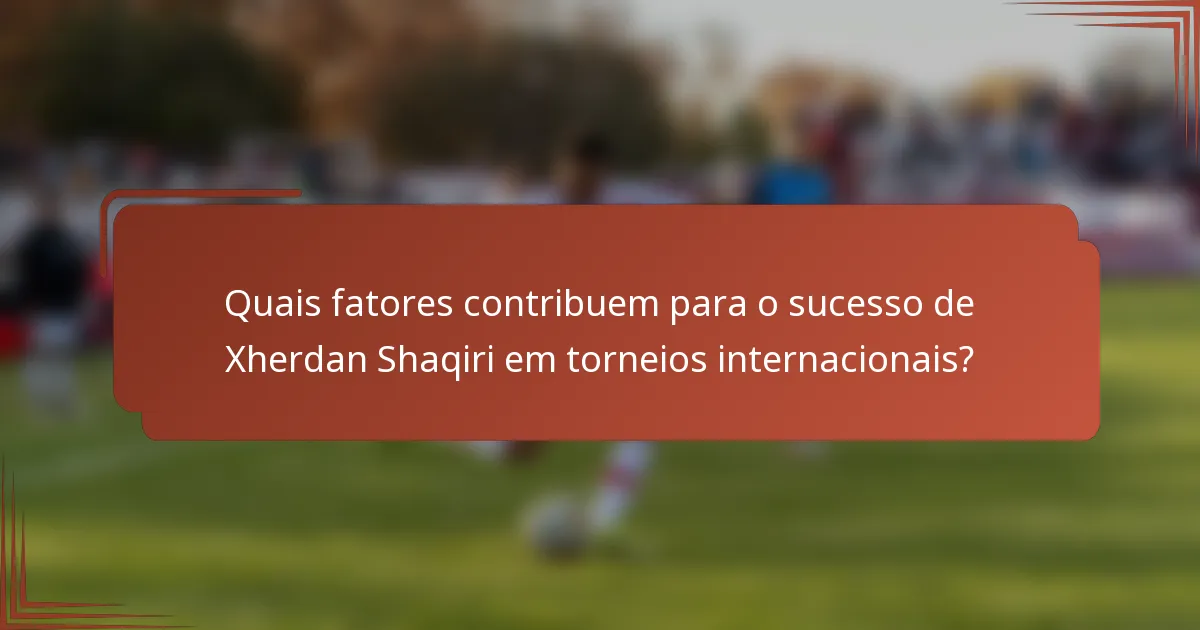 Quais fatores contribuem para o sucesso de Xherdan Shaqiri em torneios internacionais?