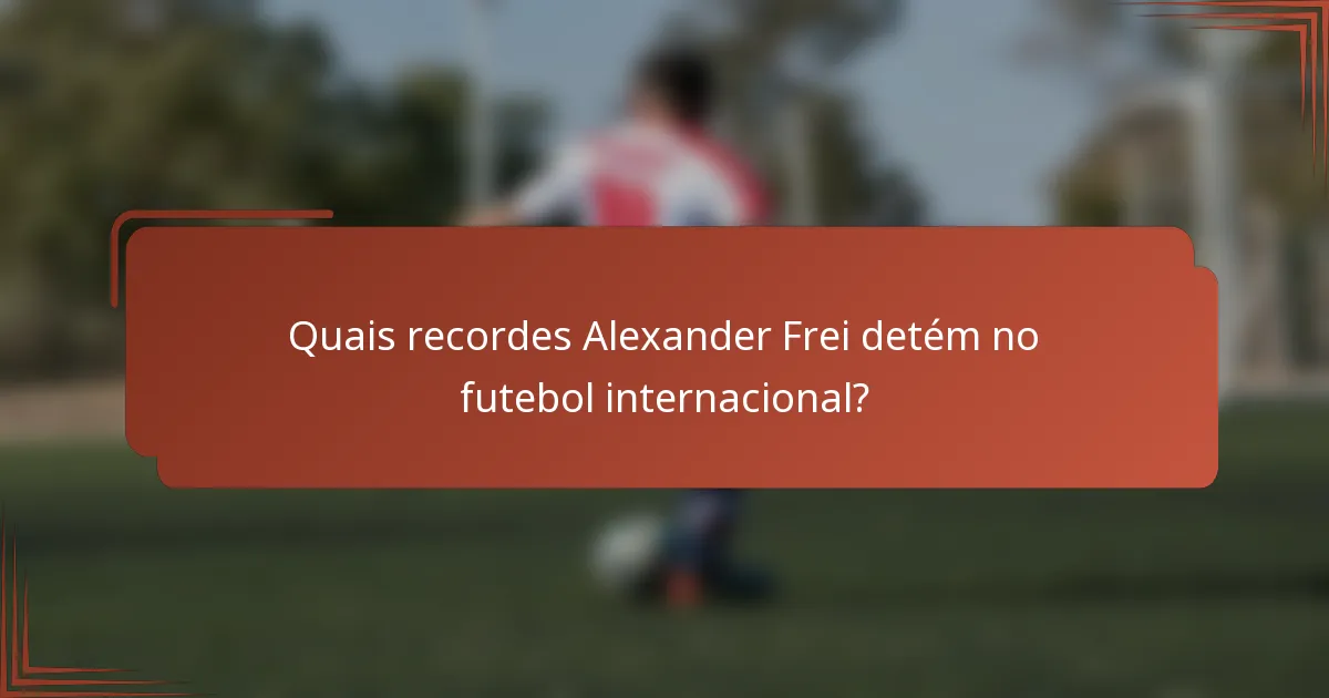 Quais recordes Alexander Frei detém no futebol internacional?