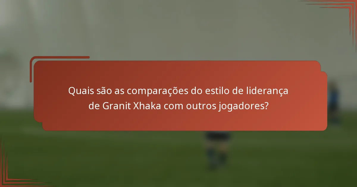 Quais são as comparações do estilo de liderança de Granit Xhaka com outros jogadores?