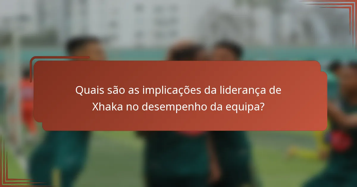 Quais são as implicações da liderança de Xhaka no desempenho da equipa?