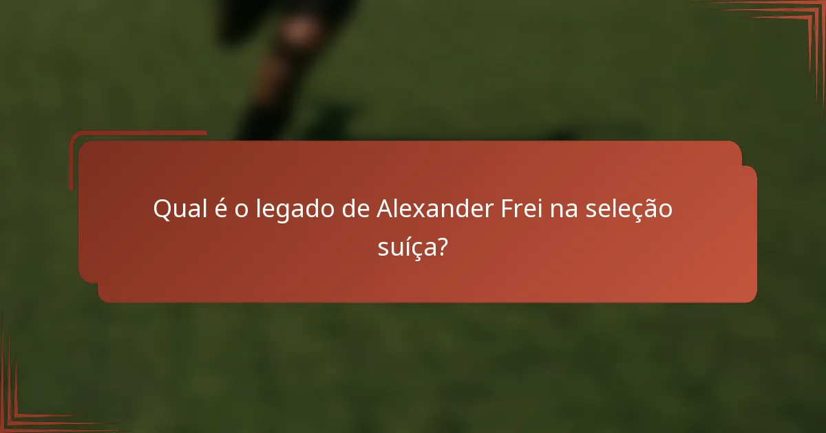 Qual é o legado de Alexander Frei na seleção suíça?
