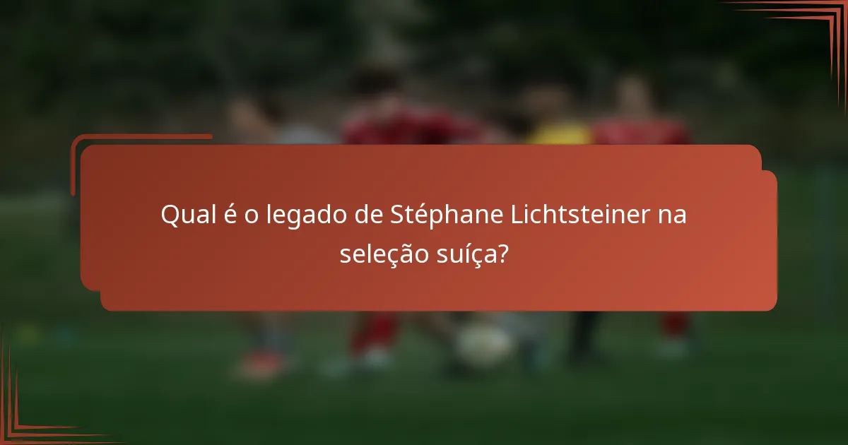 Qual é o legado de Stéphane Lichtsteiner na seleção suíça?