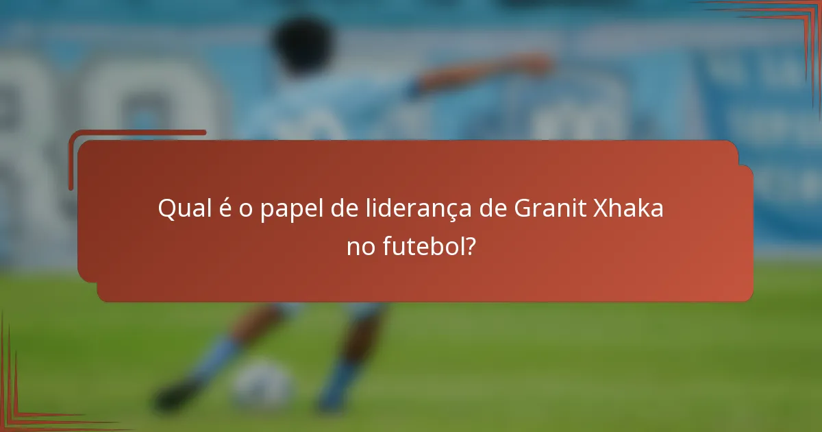 Qual é o papel de liderança de Granit Xhaka no futebol?